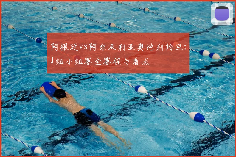 阿根廷vs阿尔及利亚奥地利约旦:J组小组赛全赛程与看点