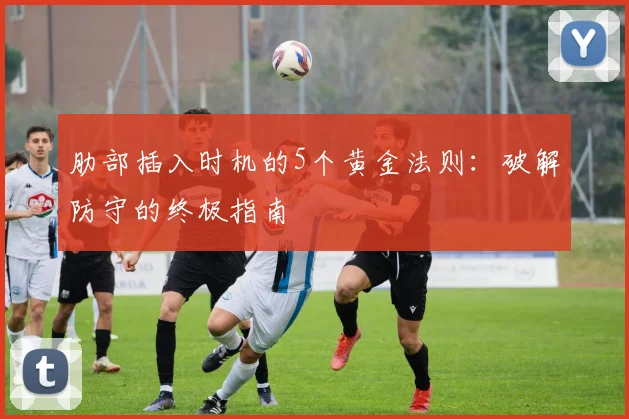 肋部插入时机的5个黄金法则:破解防守的终极指南