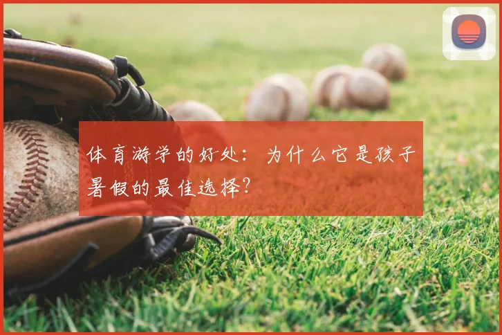 体育游学的好处：为什么它是孩子暑假的最佳选择？