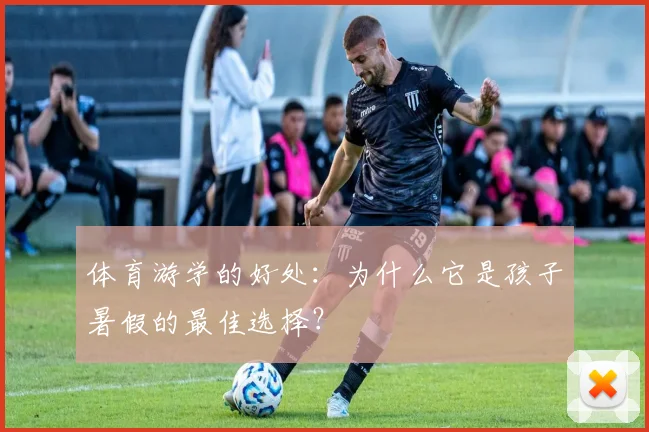 体育游学的好处：为什么它是孩子暑假的最佳选择？