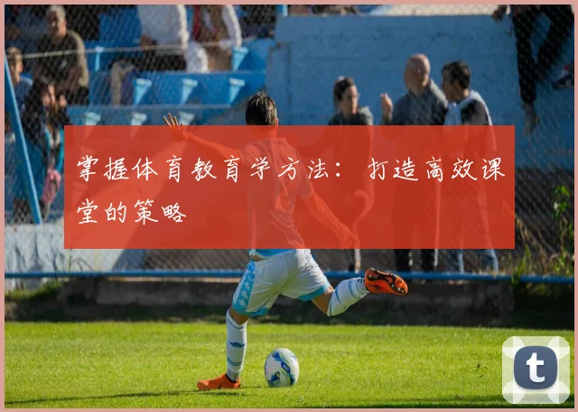 掌握体育教育学方法：打造高效课堂的策略