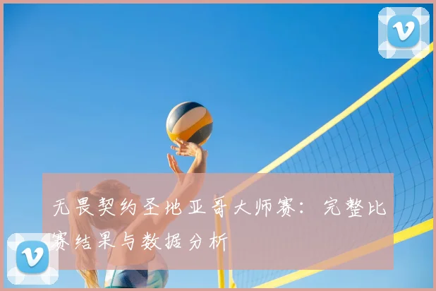 无畏契约圣地亚哥大师赛:完整比赛结果与数据分析