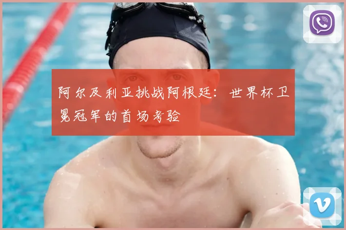 阿尔及利亚挑战阿根廷：世界杯卫冕冠军的首场考验